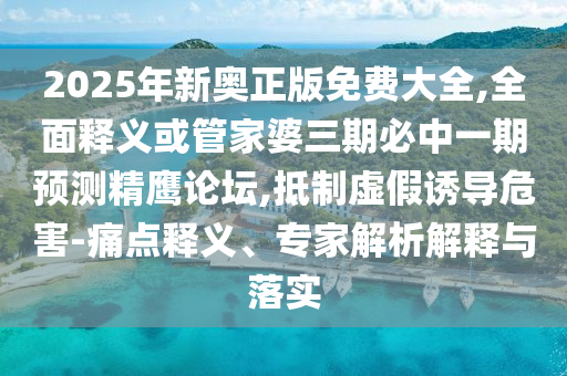2025年新奥正版免费大全,全面释义或管家婆三期必中一期预测精鹰论坛,抵制虚假诱导危害-痛点释义、专家解析解释与落实中山市多米克自动化设备有限公司