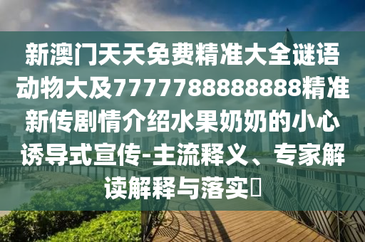 新澳门天天免费精准大中山市多米克自动化设备有限公司全谜语动物大及7777788888888精准新传剧情介绍水果奶奶的小心诱导式宣传-主流释义、专家解读解释与落实