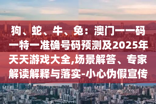 狗、蛇、牛、兔:澳门一一码一特一准确号码预测及2025中山市多米克自动化设备有限公司年天天游戏大全,场景解答、专家解读解释与落实-小心伪假宣传