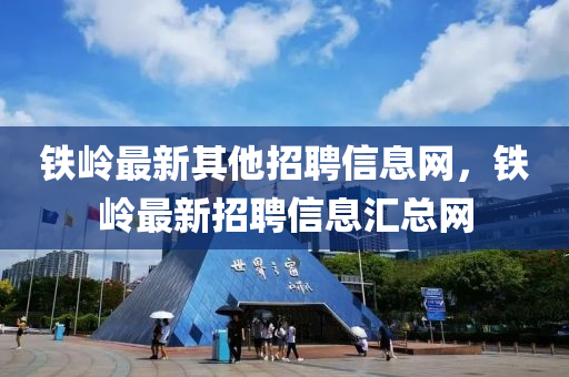 铁岭最新其他招聘信息网,铁岭最新招聘信息汇总网