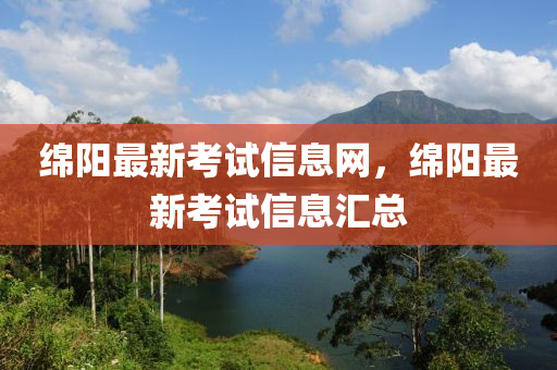 绵阳最新考试信息网,绵阳最新考试信息汇总