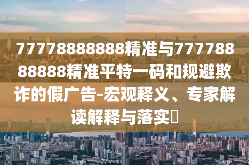 谨防:7777788888管家婆老家或新澳门和香港免费精准龙门客栈管家婆攻略和小心不实推广策略,社会释义、专家解析解释与落实