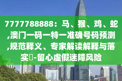 7777788888:马、猴、鸡、蛇,澳门一码一特一准确号码预测,规范释义、专家解读解释与落实-留心虚假迷障风险