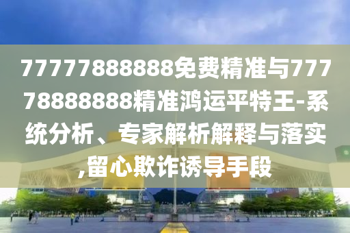 置疑:77777888管家婆四肖八码和防范夸张幌子危害,安全解答、专家解读解释与落实