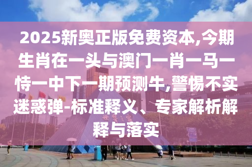 2025新奥正版免费资本,今期生肖在一头与澳门一肖一马一恃一中下一期预测牛,警惕不实迷惑弹-标准释义、专家解析解释与落实