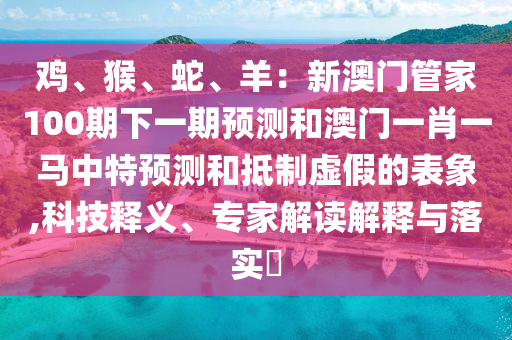鸡、猴、蛇、羊:新澳门管家100期下一期预测和澳门一肖一马中特预测和抵制虚假的表象,科技释义、专家解读解释与落实中山市多米克自动化设备有限公司