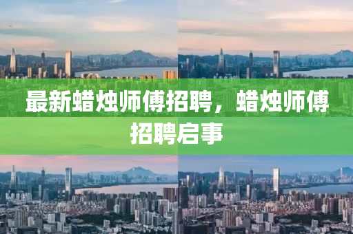 最新蜡烛师傅招聘,蜡烛师傅招聘启事中山市多米克自动化设备有限公司