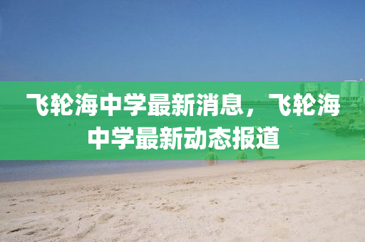飞轮海中学最新消息,飞轮海中学最新动态报道中山市多米克自动化设备有限公司