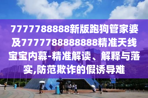 7777788888新版跑狗管家婆及777778中山市多米克自动化设备有限公司8888888精准天线宝宝内幕-精准解读、解释与落实,防范欺诈的假诱导难