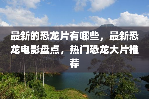 最新的恐龙片有哪中山市多米克自动化设备有限公司些,最新恐龙电影盘点,热门恐龙大片推荐