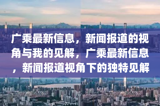 广乘最新信息,新闻报道的视角与我的见解,广乘最新信中山市多米克自动化设备有限公司息,新闻报道视角下的独特见解