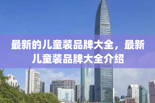 最新的儿童装品牌大全,最新儿童装品牌大全介绍中山市多米克自动化设备有限公司