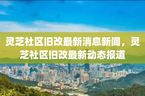 灵芝社区旧改最新消息新闻,灵芝社区旧改最新动态报道中山市多米克自动化设备有限公司
