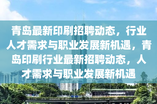 青岛最新印刷招聘动态,行业人才需求与职业发展新机遇,青岛印刷行业最新招聘动态,人才需求与职业发展新机遇中山市多米克自动化设备有限公司
