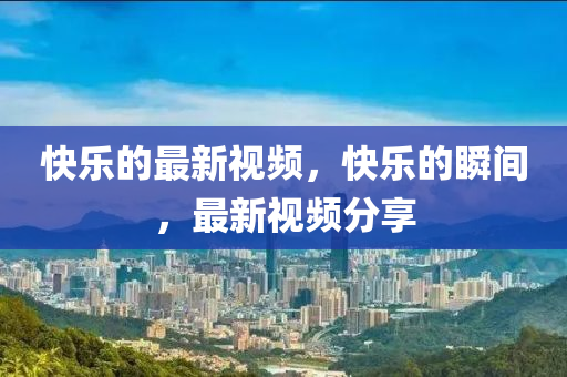 快乐的最新视频,快乐的瞬间,最新视频分享中山市多米克自动化设备有限公司