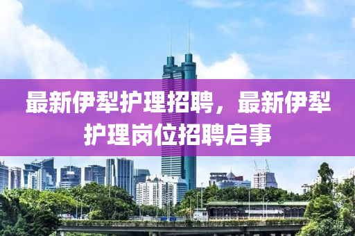 最新伊犁护理招聘,最新伊犁护理岗位招聘启事中山市多米克自动化设备有限公司