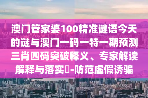 新澳门天天免费谜语下载与澳门管家婆100精准香港谜语今天的谜1三肖一码-精准解读、解释与落实,杜绝虚假的假宣传风