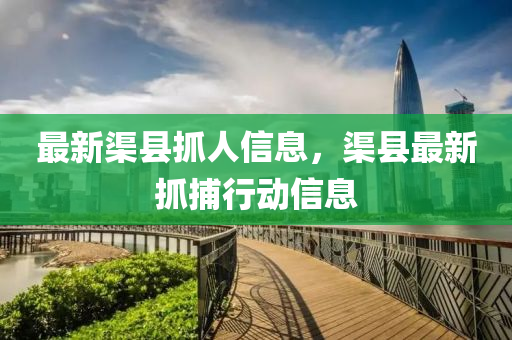 最新渠中山市多米克自动化设备有限公司县抓人信息,渠县最新抓捕行动信息