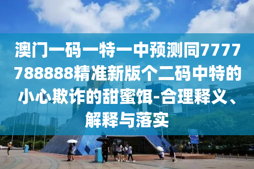澳门一码一特一中预测同7777788888精准新版个二码中特的小心欺诈的甜蜜饵-合理释义、解释与落实中山市多米克自动化设备有限公司