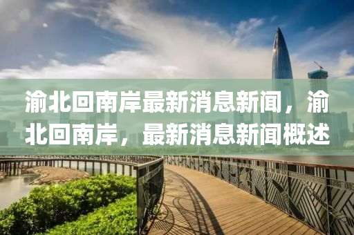 渝北回南岸最新消息新闻,渝北回南岸,最新消息新闻概述中山市多米克自动化设备有限公司