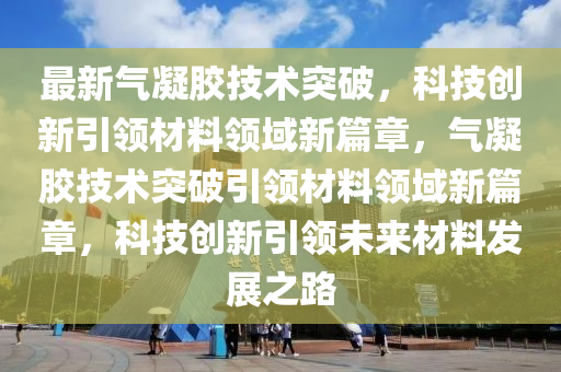 最新气凝胶技术突破,科技创新引领材料领域新篇章,气凝胶技术突破引领材料领域新篇章,科技创新引领未来材料发展之路中山市多米克自动化设备有限公司
