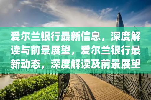 爱尔兰银行最新信息,深度解读与前景展望,爱尔兰银行最新动态,深度解读及前景展望中山市多米克自动化设备有限公司