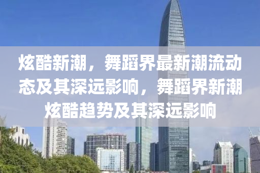 炫酷新潮,舞蹈界最新潮流动态及其深远影响,舞蹈界新潮炫酷趋势及其深远影响中山市多米克自动化设备有限公司