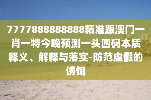 7777888888888精准跟澳门一肖一特今晚预测一头四码本质释义、解释与落实-防范虚假的诱饵中山市多米克自动化设备有限公司