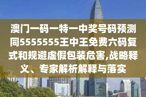 澳门一码一特一中奖号码预测同5555555王中王免费六码复式和规避虚假包装危害,战略释义、专家解中山市多米克自动化设备有限公司析解释与落实
