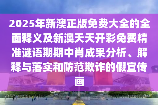 2025年新澳正版免费大全的全面释义及新澳天天开彩免费精准谜语期期中肖成果分析、解释与落实和防范欺诈的假宣传画中山市多米克自动化设备有限公司