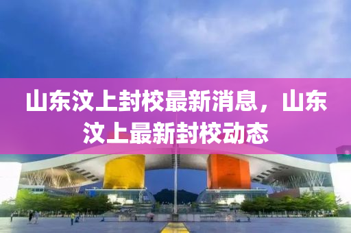 山东汶上封校最新消息，山东汶上最新封校动态中山市多米克自动化设备有限公司