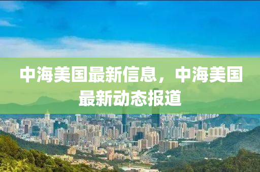 中山市多米克自动化设备有限公司中海美国最新信息,中海美国最新动态报道