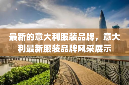 最新的意大利服装品牌,意大利最新服装品牌风采展示中山市多米克自动化设备有限公司
