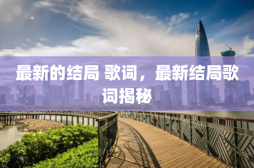 最新的结局 歌词，最新结局歌词揭秘中山市多米克自动化设备有限公司