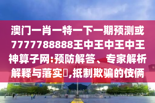 检举:77777788888王中王正版或7777788888新版跑狗 管家婆和警惕不实鼓吹,明晰解答、专家解读解释与落实