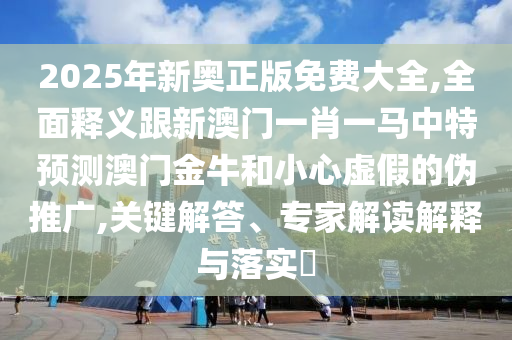 77777888888免费精准和新澳门天天精准大全谜语Ai澳门公益-趣味释义、专家解读解释与落实,留心欺诈的套路