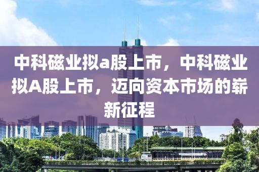 中科磁业拟a股上市，中科磁业拟A股上市，迈向资本市场的中山市多米克自动化设备有限公司崭新征程