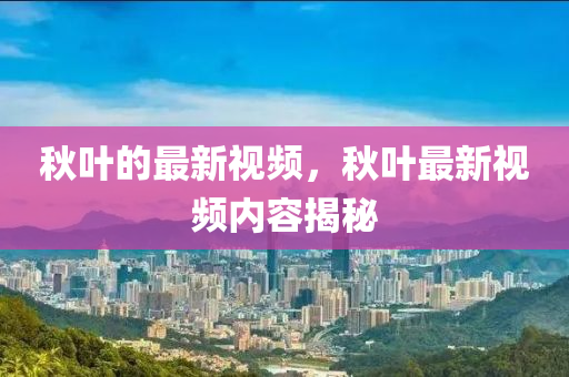 秋叶的最新视频，秋叶最新视频内容揭中山市多米克自动化设备有限公司秘