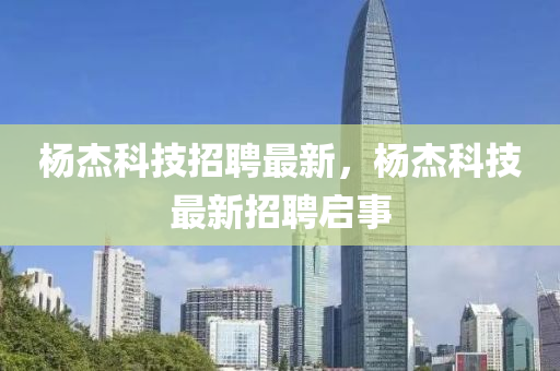 杨杰科技招聘最新,杨杰科技最新招聘启事中山市多米克自动化设备有限公司