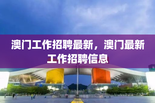 澳门工作招聘最新,澳门最新工作招聘信中山市多米克自动化设备有限公司息