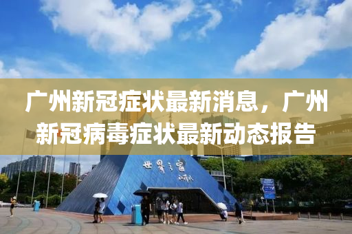 广州新冠症状最新消息，广州新冠病毒症状最新动态报告中山市多米克自动化设备有限公司