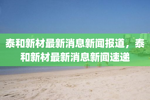 泰和新材最新消息新闻报道,泰和新材最新消息新闻速递中山市多米克自动化设备有限公司