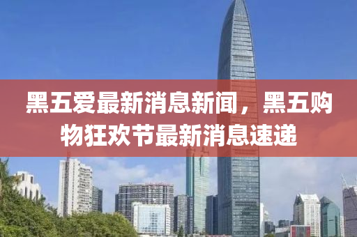 黑五爱最新消息新闻,黑五购物狂欢节最新消息速递中山市多米克自动化设备有限公司
