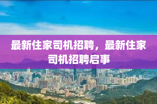 最新住家司机招聘,最新住家司机招聘启事中山市多米克自动化设备有限公司