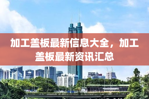 加工盖板最新信息大全中山市多米克自动化设备有限公司,加工盖板最新资讯汇总