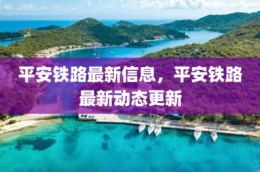 平安铁路最新信息,平安铁路最新动态更新中山市多米克自动化设备有限公司