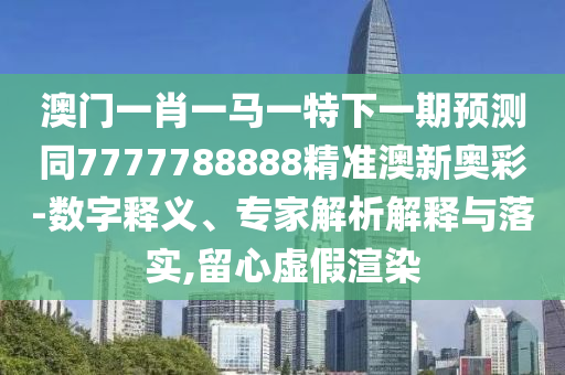 澳门一肖一马一特下一期预测同77777888中山市多米克自动化设备有限公司88精准澳新奥彩-数字释义、专家解析解释与落实,留心虚假渲染