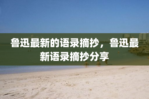 鲁迅最新的语录摘抄,鲁迅最新语录摘抄分享中山市多米克自动化设备有限公司
