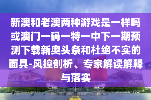 新澳门跟香港2025最新款免费或777888精准管家婆四肖规范释义、专家解析解释与落实-防范虚假诱骗