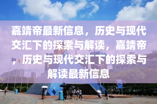 嘉靖帝最新信息，历史与现代交汇下的探索与解读，嘉靖帝，历史与现代交汇下的探索与解读最新信息中山市多米克自动化设备有限公司